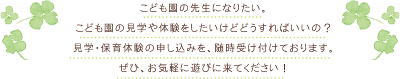 こども園の先生になりたい。こども園の見学や体験をしたいけどどうすればいいの？見学・保育体験の申し込みを、随時受け付けております。ぜひ、お気軽に遊びに来てください！