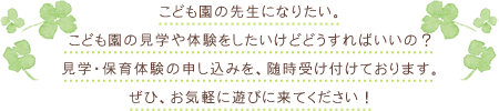 こども園の先生になりたい。こども園の見学や体験をしたいけどどうすればいいの？見学・保育体験の申し込みを、随時受け付けております。ぜひ、お気軽に遊びに来てください！