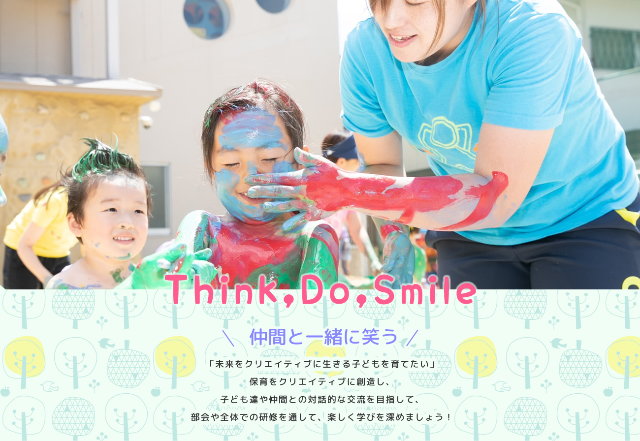 Think,Do,Smile　仲間と一緒に笑う　「未来をクリエイティブに生きる子どもを育てたい」保育をクリエイティブに創造し、子ども達や仲間との対話的な交流を目指して、部会や全体での研修を通して、楽しく学びを深めましょう！